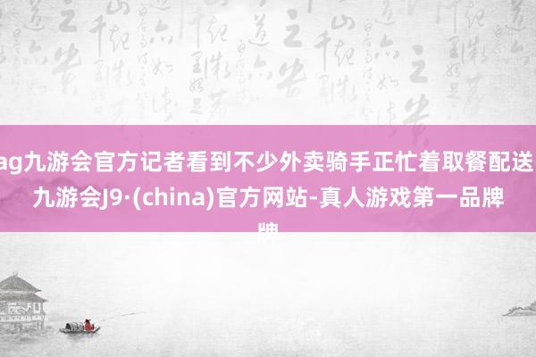 ag九游会官方记者看到不少外卖骑手正忙着取餐配送-九游会J9·(china)官方网站-真人游戏第一品牌