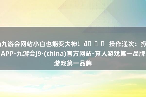 ag九游会网站小白也能变大神！👉 操作递次：掀开APP-九游会J9·(china)官方网站-真人游戏第一品牌