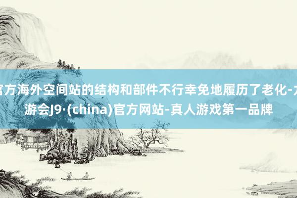 官方海外空间站的结构和部件不行幸免地履历了老化-九游会J9·(china)官方网站-真人游戏第一品牌