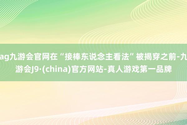 ag九游会官网在“接棒东说念主看法”被揭穿之前-九游会J9·(china)官方网站-真人游戏第一品牌