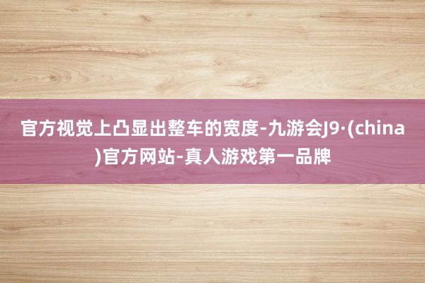 官方视觉上凸显出整车的宽度-九游会J9·(china)官方网站-真人游戏第一品牌