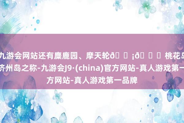 ag九游会网站还有麋鹿园、摩天轮🎡📍桃花岛有日照济州岛之称-九游会J9·(china)官方网站-真人游戏第一品牌