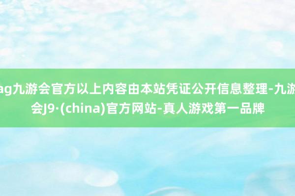 ag九游会官方以上内容由本站凭证公开信息整理-九游会J9·(china)官方网站-真人游戏第一品牌