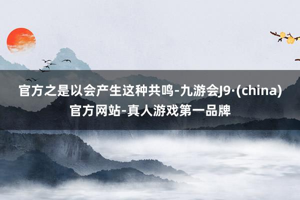 官方之是以会产生这种共鸣-九游会J9·(china)官方网站-真人游戏第一品牌