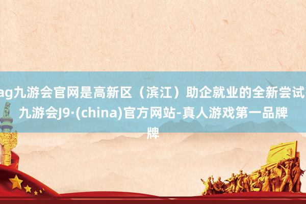 ag九游会官网是高新区（滨江）助企就业的全新尝试-九游会J9·(china)官方网站-真人游戏第一品牌