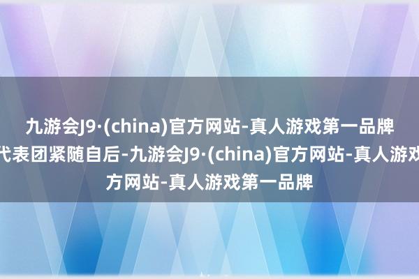 九游会J9·(china)官方网站-真人游戏第一品牌好意思国代表团紧随自后-九游会J9·(china)官方网站-真人游戏第一品牌