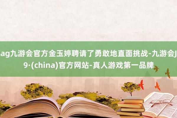 ag九游会官方金玉婷聘请了勇敢地直面挑战-九游会J9·(china)官方网站-真人游戏第一品牌