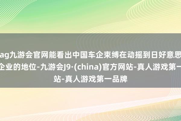 ag九游会官网能看出中国车企束缚在动摇到日好意思汽车企业的地位-九游会J9·(china)官方网站-真人游戏第一品牌