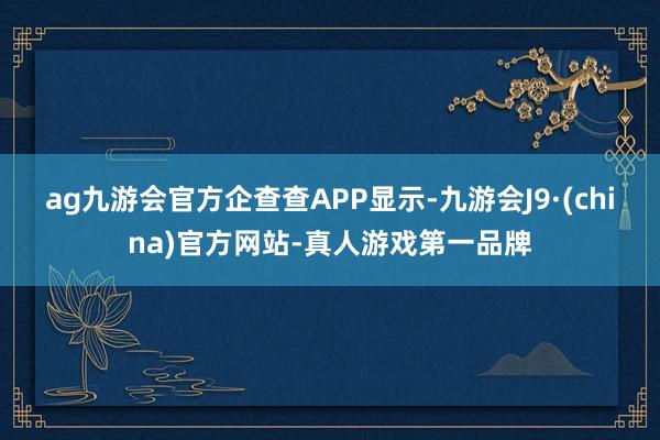 ag九游会官方　　企查查APP显示-九游会J9·(china)官方网站-真人游戏第一品牌