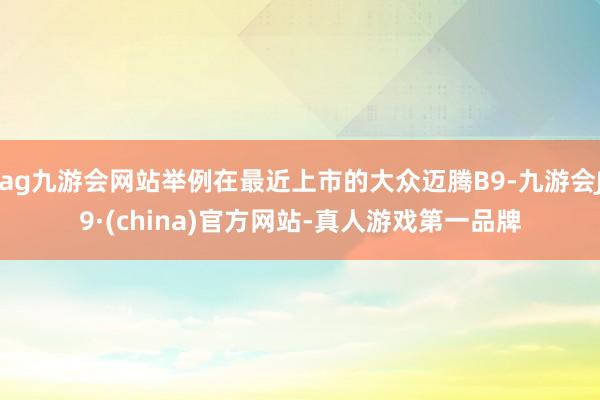 ag九游会网站举例在最近上市的大众迈腾B9-九游会J9·(china)官方网站-真人游戏第一品牌