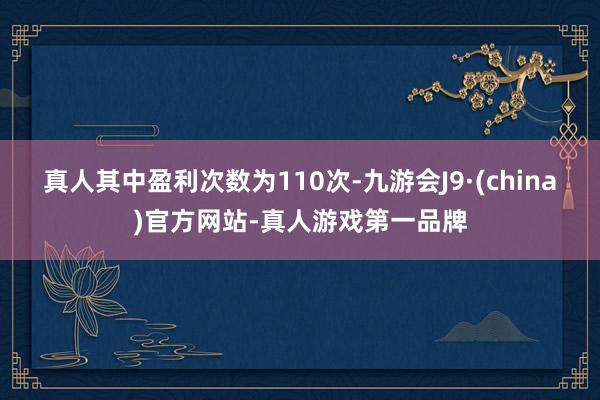 真人其中盈利次数为110次-九游会J9·(china)官方网站-真人游戏第一品牌