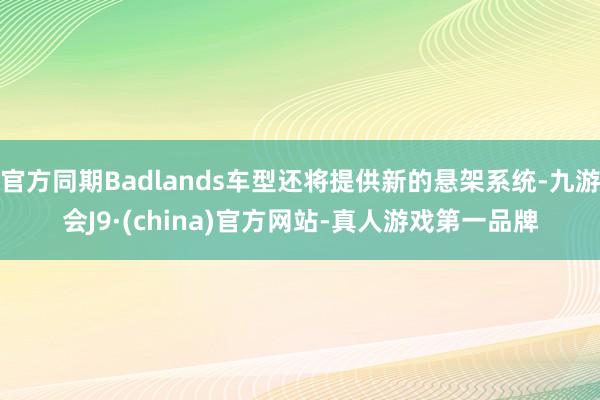 官方同期Badlands车型还将提供新的悬架系统-九游会J9·(china)官方网站-真人游戏第一品牌