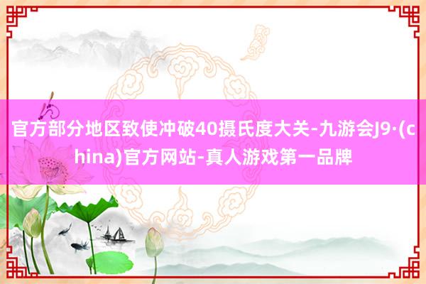 官方部分地区致使冲破40摄氏度大关-九游会J9·(china)官方网站-真人游戏第一品牌