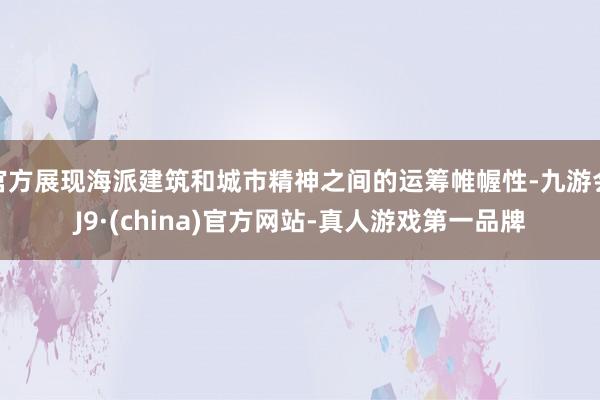 官方展现海派建筑和城市精神之间的运筹帷幄性-九游会J9·(china)官方网站-真人游戏第一品牌