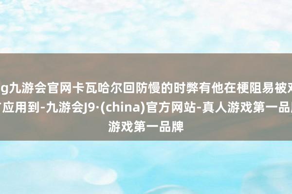 ag九游会官网卡瓦哈尔回防慢的时弊有他在梗阻易被对方应用到-九游会J9·(china)官方网站-真人游戏第一品牌