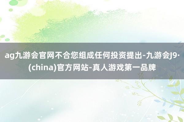 ag九游会官网不合您组成任何投资提出-九游会J9·(china)官方网站-真人游戏第一品牌