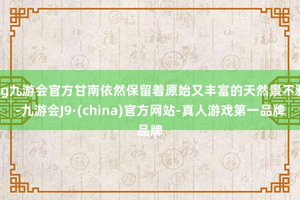 ag九游会官方甘南依然保留着原始又丰富的天然景不雅-九游会J9·(china)官方网站-真人游戏第一品牌