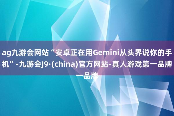 ag九游会网站“安卓正在用Gemini从头界说你的手机”-九游会J9·(china)官方网站-真人游戏第一品牌