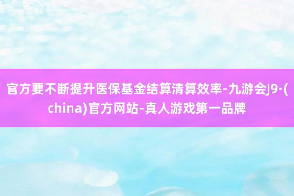 官方要不断提升医保基金结算清算效率-九游会J9·(china)官方网站-真人游戏第一品牌