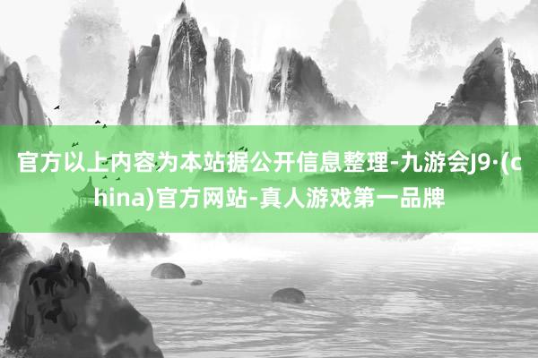 官方以上内容为本站据公开信息整理-九游会J9·(china)官方网站-真人游戏第一品牌