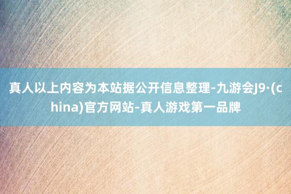 真人以上内容为本站据公开信息整理-九游会J9·(china)官方网站-真人游戏第一品牌