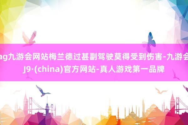 ag九游会网站梅兰德过甚副驾驶莫得受到伤害-九游会J9·(china)官方网站-真人游戏第一品牌