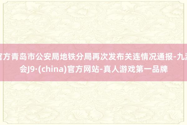 官方青岛市公安局地铁分局再次发布关连情况通报-九游会J9·(china)官方网站-真人游戏第一品牌