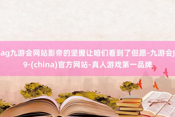 ag九游会网站影帝的坚握让咱们看到了但愿-九游会J9·(china)官方网站-真人游戏第一品牌