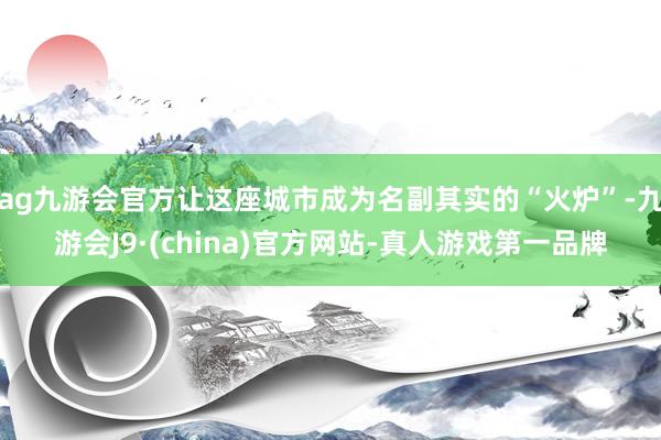 ag九游会官方让这座城市成为名副其实的“火炉”-九游会J9·(china)官方网站-真人游戏第一品牌