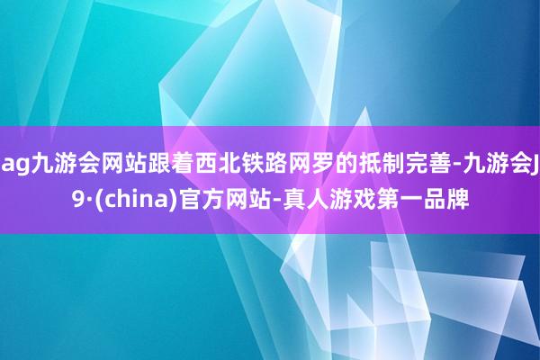 ag九游会网站跟着西北铁路网罗的抵制完善-九游会J9·(china)官方网站-真人游戏第一品牌