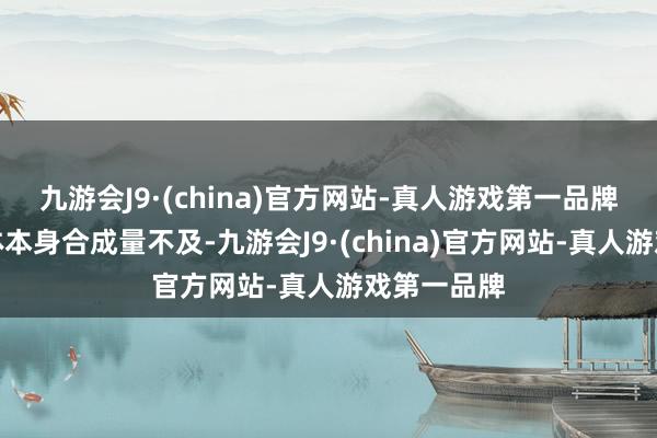 九游会J9·(china)官方网站-真人游戏第一品牌当东谈主体本身合成量不及-九游会J9·(china)官方网站-真人游戏第一品牌