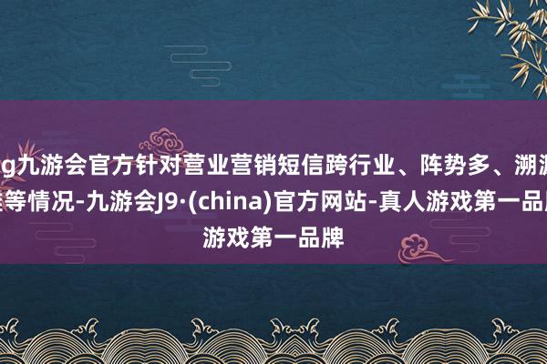 ag九游会官方针对营业营销短信跨行业、阵势多、溯源难等情况-九游会J9·(china)官方网站-真人游戏第一品牌