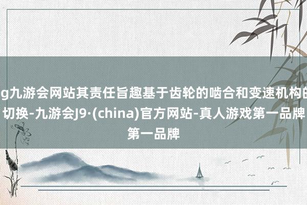 ag九游会网站其责任旨趣基于齿轮的啮合和变速机构的切换-九游会J9·(china)官方网站-真人游戏第一品牌