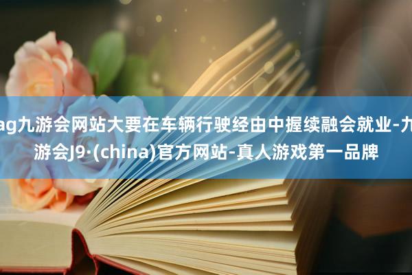 ag九游会网站大要在车辆行驶经由中握续融会就业-九游会J9·(china)官方网站-真人游戏第一品牌