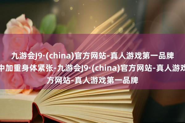 九游会J9·(china)官方网站-真人游戏第一品牌则会无形中加重身体紧张-九游会J9·(china)官方网站-真人游戏第一品牌