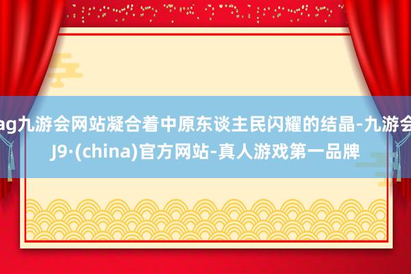 ag九游会网站凝合着中原东谈主民闪耀的结晶-九游会J9·(china)官方网站-真人游戏第一品牌