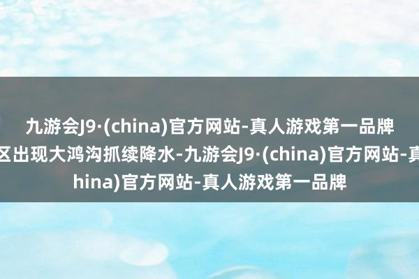 九游会J9·(china)官方网站-真人游戏第一品牌长江以南大部地区出现大鸿沟抓续降水-九游会J9·(china)官方网站-真人游戏第一品牌