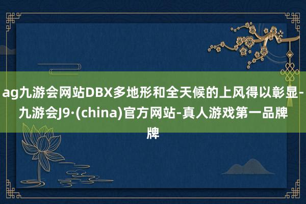 ag九游会网站DBX多地形和全天候的上风得以彰显-九游会J9·(china)官方网站-真人游戏第一品牌