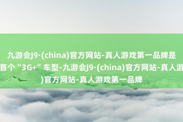 九游会J9·(china)官方网站-真人游戏第一品牌是中保研史上首个“3G+”车型-九游会J9·(china)官方网站-真人游戏第一品牌