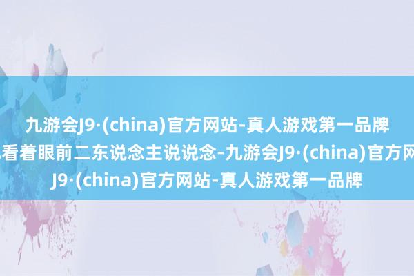 九游会J9·(china)官方网站-真人游戏第一品牌我有两种政策！”萧允看着眼前二东说念主说说念-九游会J9·(china)官方网站-真人游戏第一品牌