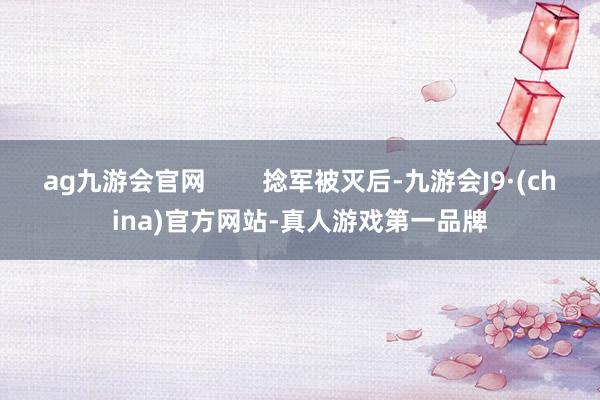 ag九游会官网        捻军被灭后-九游会J9·(china)官方网站-真人游戏第一品牌