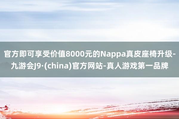 官方即可享受价值8000元的Nappa真皮座椅升级-九游会J9·(china)官方网站-真人游戏第一品牌