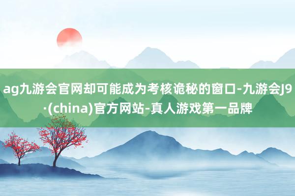 ag九游会官网却可能成为考核诡秘的窗口-九游会J9·(china)官方网站-真人游戏第一品牌