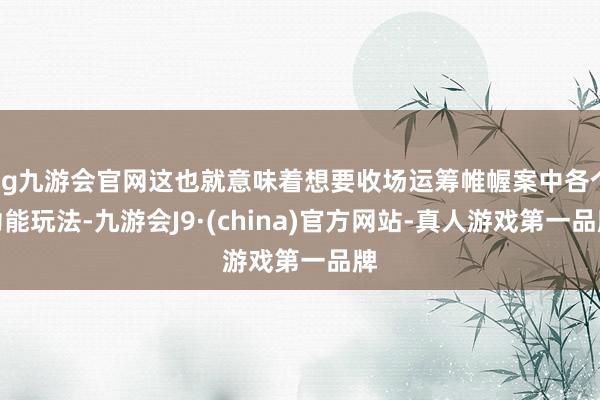 ag九游会官网这也就意味着想要收场运筹帷幄案中各个功能玩法-九游会J9·(china)官方网站-真人游戏第一品牌