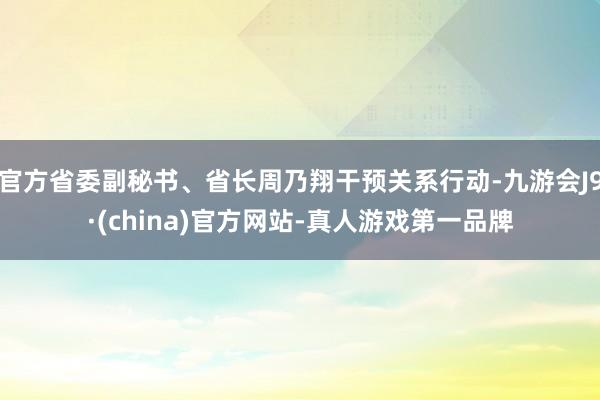 官方省委副秘书、省长周乃翔干预关系行动-九游会J9·(china)官方网站-真人游戏第一品牌