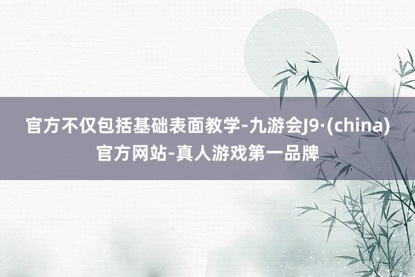 官方不仅包括基础表面教学-九游会J9·(china)官方网站-真人游戏第一品牌