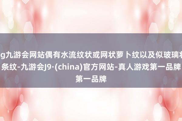 ag九游会网站偶有水流纹状或网状萝卜纹以及似玻璃状条纹-九游会J9·(china)官方网站-真人游戏第一品牌