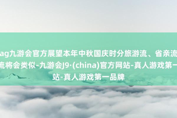 ag九游会官方展望本年中秋国庆时分旅游流、省亲流等客流将会类似-九游会J9·(china)官方网站-真人游戏第一品牌