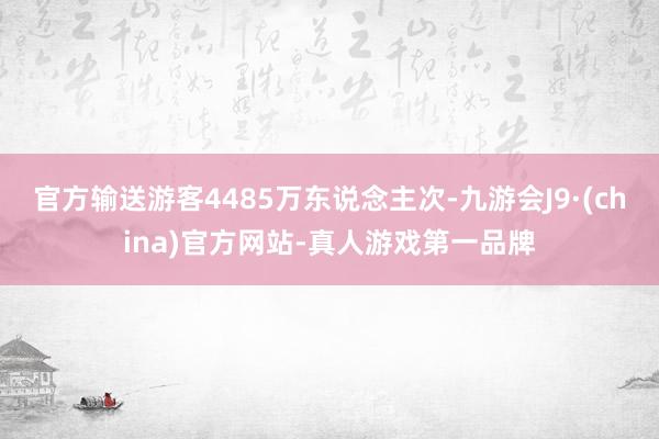 官方输送游客4485万东说念主次-九游会J9·(china)官方网站-真人游戏第一品牌