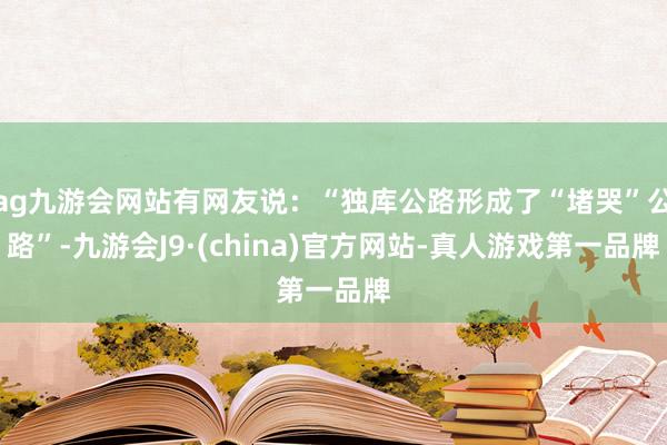 ag九游会网站有网友说：“独库公路形成了“堵哭”公路”-九游会J9·(china)官方网站-真人游戏第一品牌